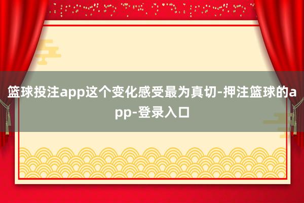 篮球投注app这个变化感受最为真切-押注篮球的app-登录入口