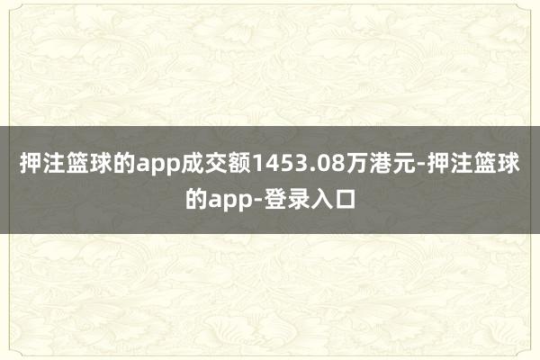 押注篮球的app成交额1453.08万港元-押注篮球的app-登录入口