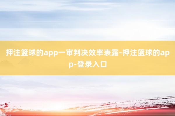 押注篮球的app 一审判决效率表露-押注篮球的app-登录入口