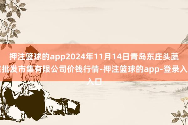 押注篮球的app2024年11月14日青岛东庄头蔬菜批发市集有限公司价钱行情-押注篮球的app-登录入口