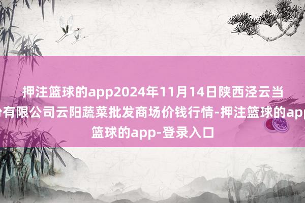 押注篮球的app2024年11月14日陕西泾云当代农业股份有限公司云阳蔬菜批发商场价钱行情-押注篮球的app-登录入口