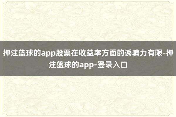 押注篮球的app股票在收益率方面的诱骗力有限-押注篮球的app-登录入口