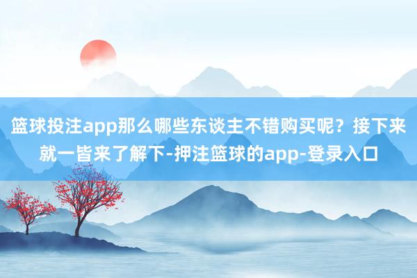 篮球投注app那么哪些东谈主不错购买呢？接下来就一皆来了解下-押注篮球的app-登录入口
