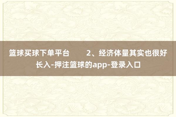 篮球买球下单平台        2、经济体量其实也很好长入-押注篮球的app-登录入口
