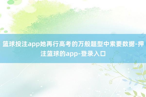 篮球投注app她再行高考的万般题型中索要数据-押注篮球的app-登录入口