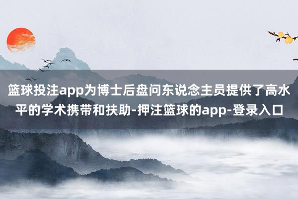 篮球投注app为博士后盘问东说念主员提供了高水平的学术携带和扶助-押注篮球的app-登录入口