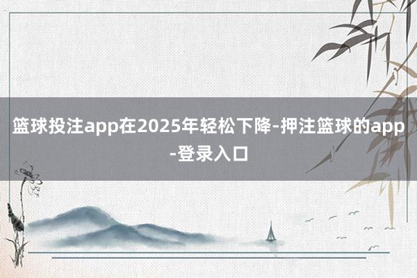 篮球投注app在2025年轻松下降-押注篮球的app-登录入口