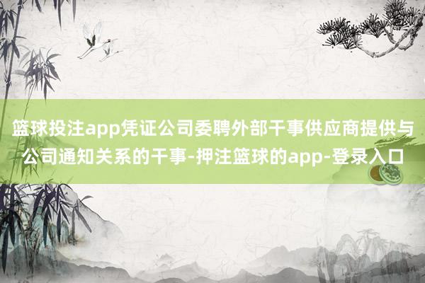 篮球投注app凭证公司委聘外部干事供应商提供与公司通知关系的干事-押注篮球的app-登录入口