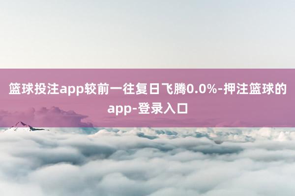 篮球投注app较前一往复日飞腾0.0%-押注篮球的app-登录入口