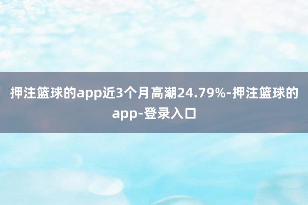 押注篮球的app近3个月高潮24.79%-押注篮球的app-登录入口