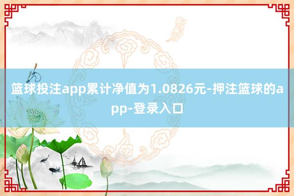 篮球投注app累计净值为1.0826元-押注篮球的app-登录入口