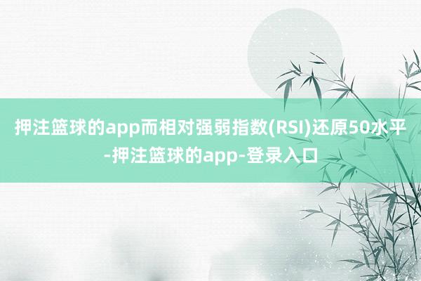 押注篮球的app而相对强弱指数(RSI)还原50水平-押注篮球的app-登录入口