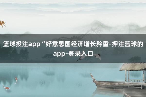 篮球投注app“好意思国经济增长矜重-押注篮球的app-登录入口