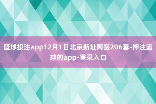 篮球投注app12月1日北京新址网签206套-押注篮球的app-登录入口