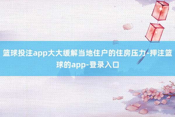 篮球投注app大大缓解当地住户的住房压力-押注篮球的app-登录入口