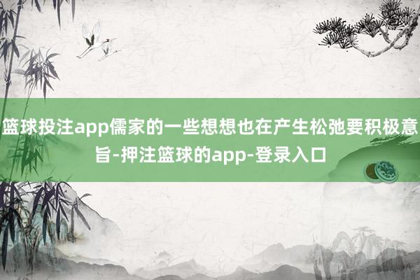 篮球投注app儒家的一些想想也在产生松弛要积极意旨-押注篮球的app-登录入口