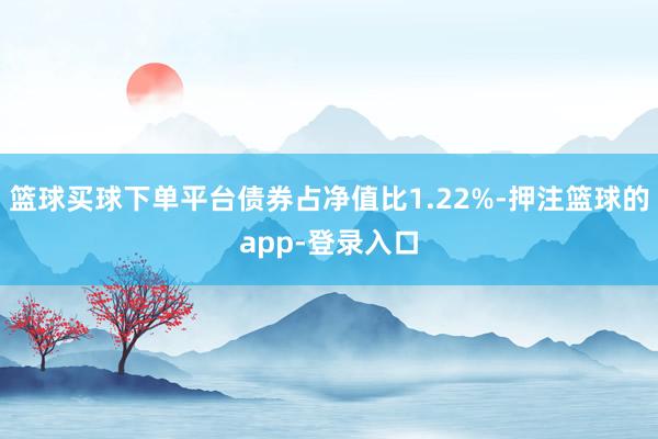 篮球买球下单平台债券占净值比1.22%-押注篮球的app-登录入口