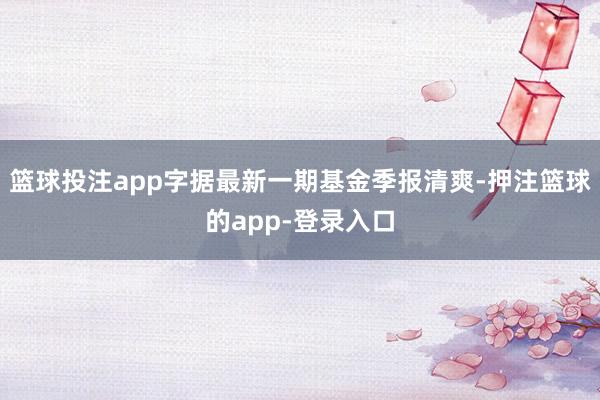 篮球投注app字据最新一期基金季报清爽-押注篮球的app-登录入口