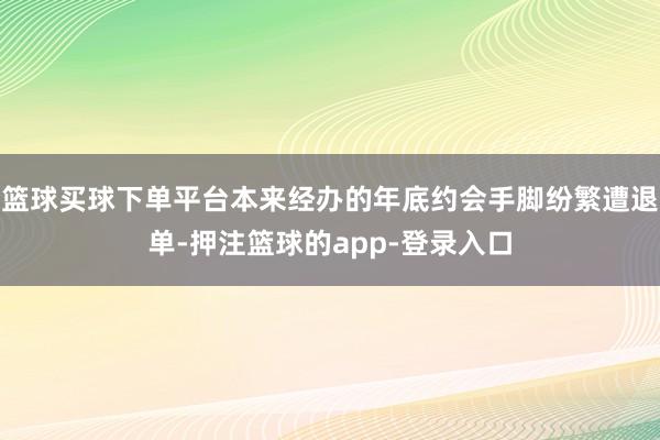 篮球买球下单平台本来经办的年底约会手脚纷繁遭退单-押注篮球的app-登录入口