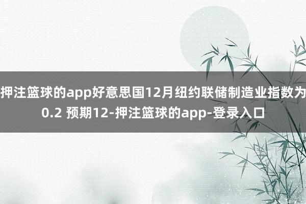 押注篮球的app好意思国12月纽约联储制造业指数为0.2 预期12-押注篮球的app-登录入口