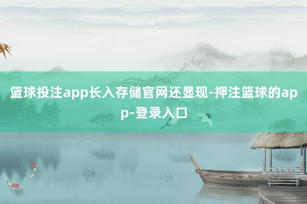 篮球投注app　　长入存储官网还显现-押注篮球的app-登录入口