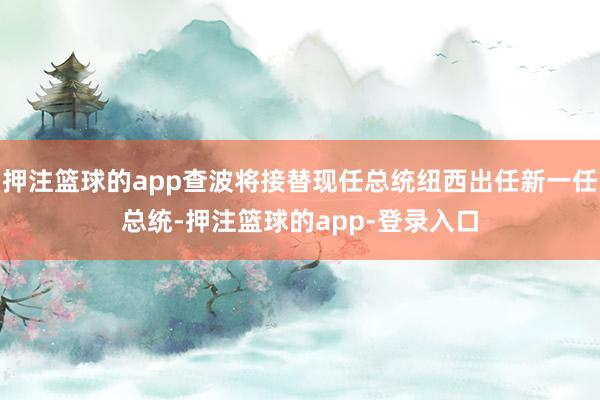 押注篮球的app查波将接替现任总统纽西出任新一任总统-押注篮球的app-登录入口