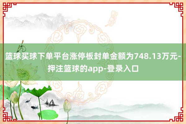 篮球买球下单平台涨停板封单金额为748.13万元-押注篮球的app-登录入口