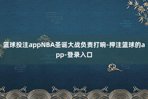 篮球投注appNBA圣诞大战负责打响-押注篮球的app-登录入口