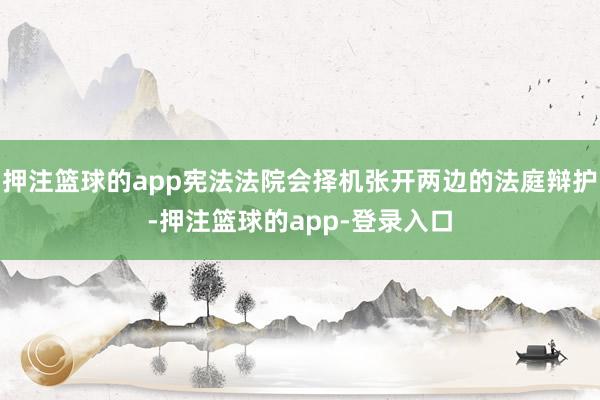 押注篮球的app宪法法院会择机张开两边的法庭辩护-押注篮球的app-登录入口