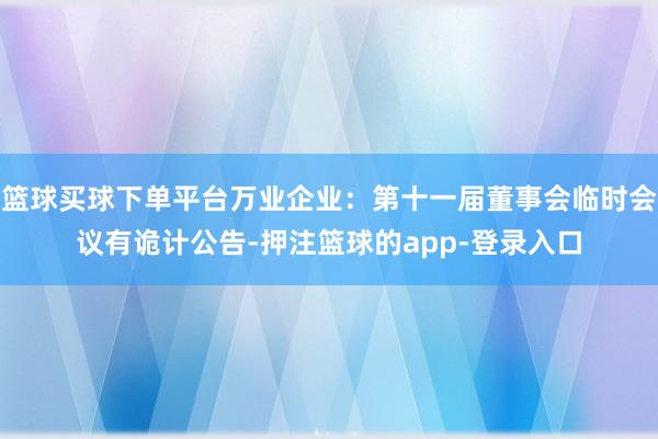 篮球买球下单平台万业企业：第十一届董事会临时会议有诡计公告-押注篮球的app-登录入口