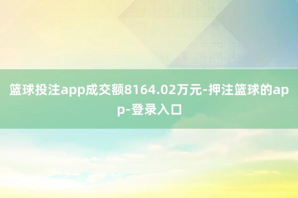 篮球投注app成交额8164.02万元-押注篮球的app-登录入口