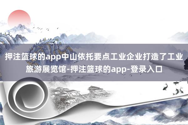 押注篮球的app中山依托要点工业企业打造了工业旅游展览馆-押注篮球的app-登录入口