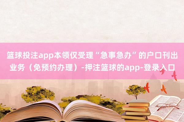 篮球投注app本领仅受理“急事急办”的户口刊出业务(免预约办理)-押注篮球的app-登录入口