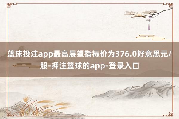 篮球投注app最高展望指标价为376.0好意思元/股-押注篮球的app-登录入口