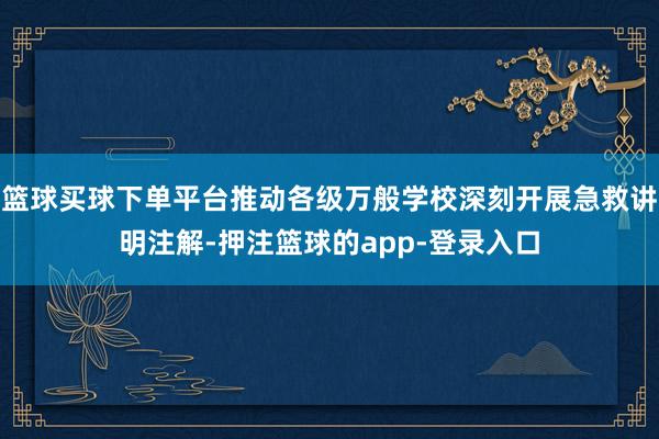 篮球买球下单平台推动各级万般学校深刻开展急救讲明注解-押注篮球的app-登录入口