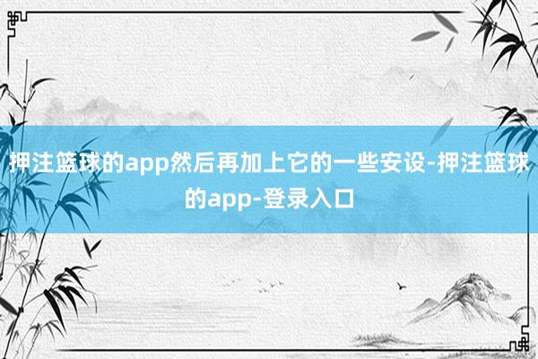 押注篮球的app然后再加上它的一些安设-押注篮球的app-登录入口