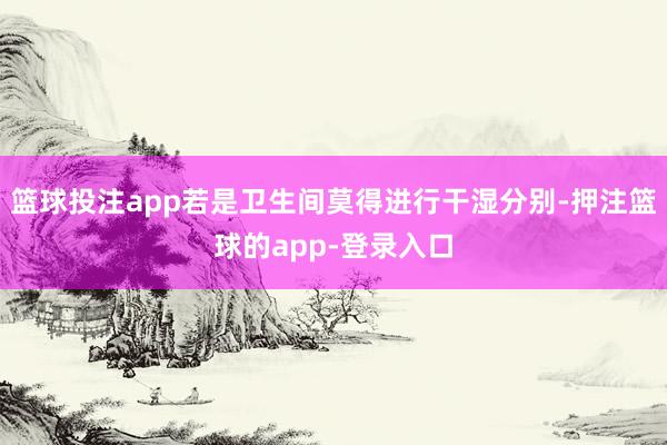 篮球投注app若是卫生间莫得进行干湿分别-押注篮球的app-登录入口