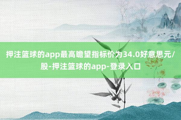 押注篮球的app最高瞻望指标价为34.0好意思元/股-押注篮球的app-登录入口