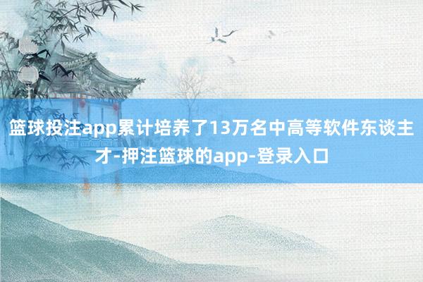 篮球投注app累计培养了13万名中高等软件东谈主才-押注篮球的app-登录入口