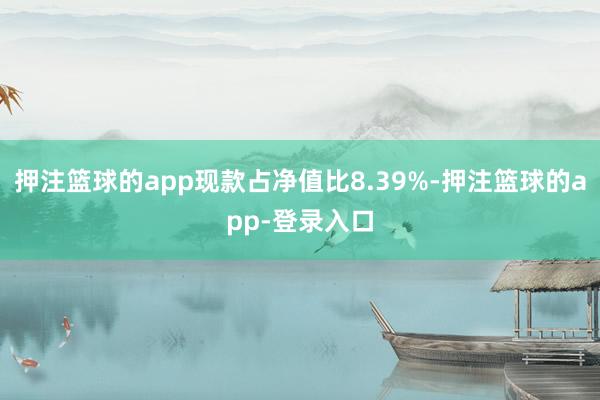 押注篮球的app现款占净值比8.39%-押注篮球的app-登录入口
