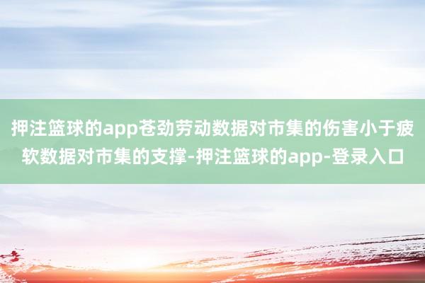 押注篮球的app苍劲劳动数据对市集的伤害小于疲软数据对市集的支撑-押注篮球的app-登录入口