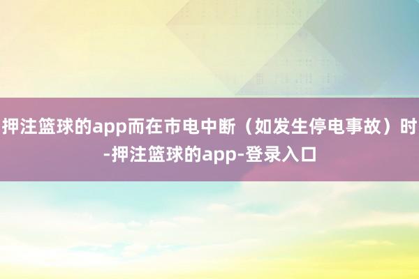 押注篮球的app而在市电中断(如发生停电事故)时-押注篮球的app-登录入口