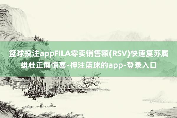 篮球投注appFILA零卖销售额(RSV)快速复苏属雄壮正面惊喜-押注篮球的app-登录入口