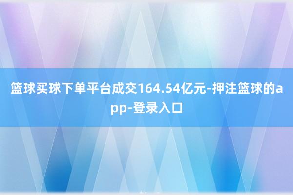 篮球买球下单平台成交164.54亿元-押注篮球的app-登录入口