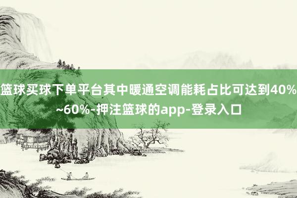 篮球买球下单平台其中暖通空调能耗占比可达到40%~60%-押注篮球的app-登录入口