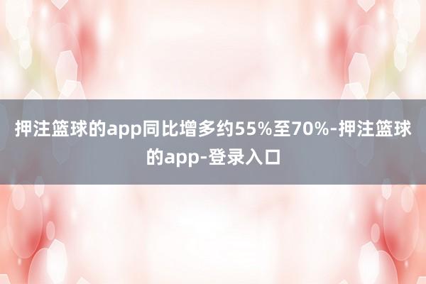 押注篮球的app同比增多约55%至70%-押注篮球的app-登录入口