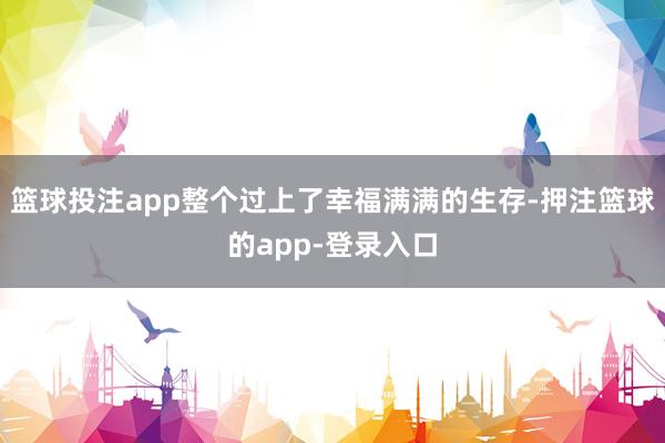 篮球投注app整个过上了幸福满满的生存-押注篮球的app-登录入口
