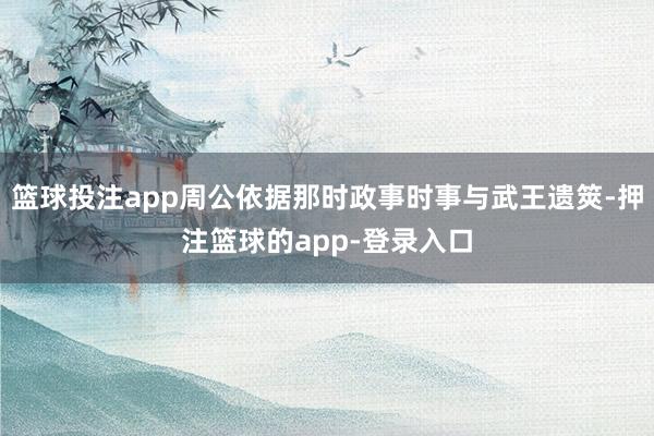篮球投注app周公依据那时政事时事与武王遗筴-押注篮球的app-登录入口