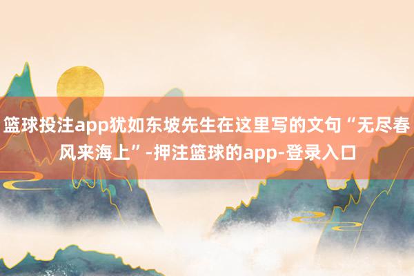 篮球投注app犹如东坡先生在这里写的文句“无尽春风来海上”-押注篮球的app-登录入口
