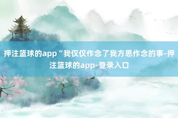 押注篮球的app“我仅仅作念了我方思作念的事-押注篮球的app-登录入口